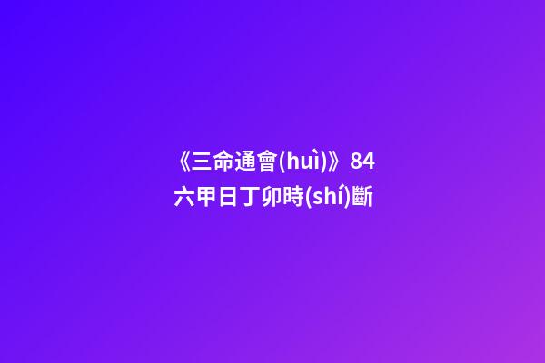 《三命通會(huì)》8.4 六甲日丁卯時(shí)斷